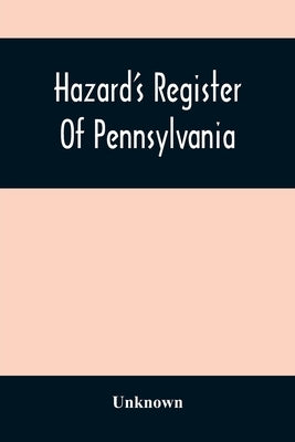 Hazard'S Register Of Pennsylvania; Devoted To The Preservation Of Facts And Documents And Every Kind Of Useful Information Respecting The State Of Pen by Unknown