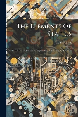 The Elements Of Statics: Tr. To Which Are Added, Explanatory Notes [&c.] By T. Sutton by Poinsot, Louis