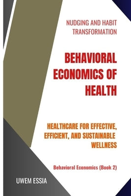 Behavioral Economics of Health: Healthcare for Effective, Efficient, and Sustainable Wellness by Essia, Uwem