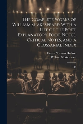 The Complete Works of William Shakespeare: With a Life of the Poet, Explanatory Foot-notes, Critical Notes, and a Glossarial Index: 13 by Shakespeare, William