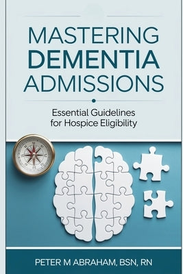 Mastering Dementia Admissions: Essential Guidelines for Hospice Eligibility by Abraham, Peter