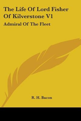 The Life Of Lord Fisher Of Kilverstone V1: Admiral Of The Fleet by Bacon, R. H.