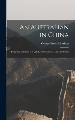 An Australian in China: Being the Narrative of a Quiet Journey Across China to Burma by Morrison, George Ernest