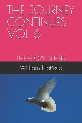 The Journey Continues Vol 6: The Glory Is Here by Hatfield, William Roy