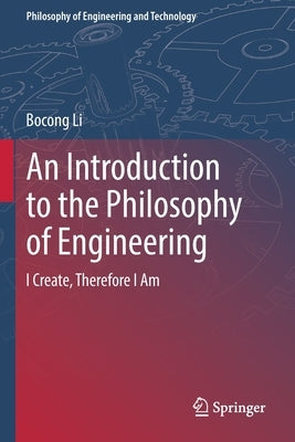 An Introduction to the Philosophy of Engineering: I Create, Therefore I Am by Li, Bocong