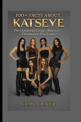 100+ Facts About KATSEYE: The Global Girl Group's Rise from Dreamers to Pop Icons by Baver, Grayce