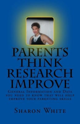 Parents Think Research Improve: Parents remix what you have been taught! General Information and data you need to know that will help improve your par by White, Sharon