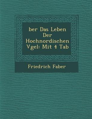 �ber Das Leben Der Hochnordischen V�gel: Mit 4 Tab by Faber, Friedrich