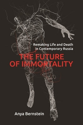 The Future of Immortality: Remaking Life and Death in Contemporary Russia by Bernstein, Anya