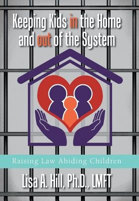 Keeping Kids in the Home and out of the System: Raising Law Abiding Children by Hill, Lisa A.