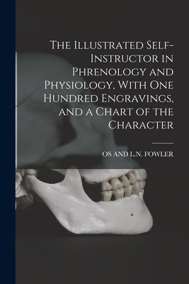 The Illustrated Self-Instructor in Phrenology and Physiology, With One Hundred Engravings, and a Chart of the Character by Fowler, Os And L. N.