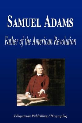Samuel Adams - Father of the American Revolution (Biography) by Biographiq