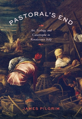 Pastoral's End: Art, Ecology, and Catastrophe in Renaissance Italy by Pilgrim, James