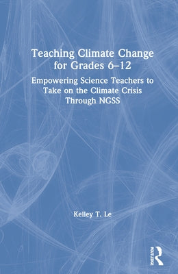 Teaching Climate Change for Grades 6-12: Empowering Science Teachers to Take on the Climate Crisis Through Ngss by Le, Kelley