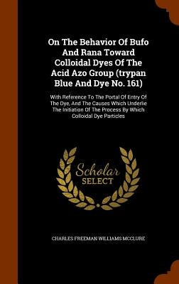 On The Behavior Of Bufo And Rana Toward Colloidal Dyes Of The Acid Azo Group (trypan Blue And Dye No. 161): With Reference To The Portal Of Entry Of T by Charles Freeman Williams McClure