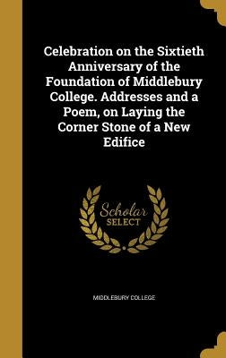 Celebration on the Sixtieth Anniversary of the Foundation of Middlebury College. Addresses and a Poem, on Laying the Corner Stone of a New Edifice by Middlebury College