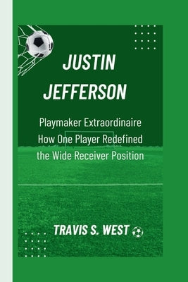 Justin Jefferson: Playmaker Extraordinaire How One Player Redefined the Wide Receiver Position by S. West, Travis