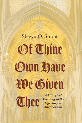 Of Thine Own Have We Given Thee: A Liturgical Theology of the Offertory in Anglicanism by Strout, Shawn O.