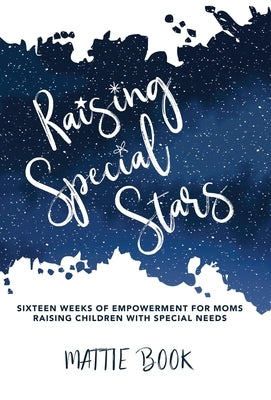 Raising Special Stars: Sixteen Weeks of Empowerment for Moms Raising Children with Special Needs by Book, Mattie