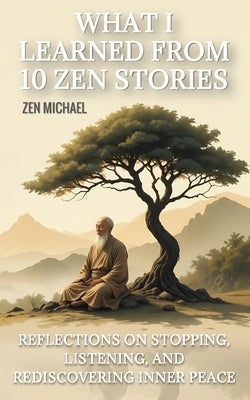 What I Learned From 10 Zen Stories: Reflections On Stopping, Listening, And Rediscovering Inner Peace by Michael, Zen