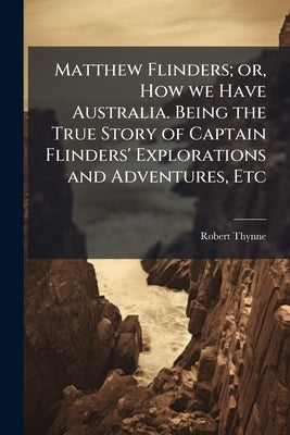 Matthew Flinders; or, How we Have Australia. Being the True Story of Captain Flinders' Explorations and Adventures, Etc by Thynne, Robert