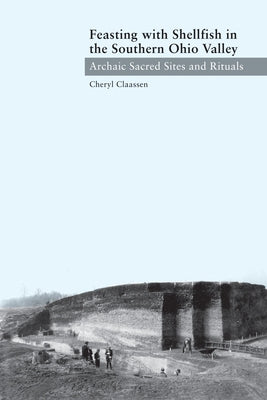 Feasting with Shellfish in the Southern Ohio Valley: Archaic Sacred Sites and Rituals by Claassen, Cheryl
