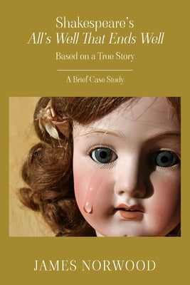 Shakespeare's All's Well That Ends Well: Based on a True Story: A Brief Case Study: Based on a True Story by Norwood, James