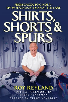 Shirts, Shorts and Spurs: From Gazza to Ginola - My 29 Years as Kit Man at the Lane by Reyland, Roy