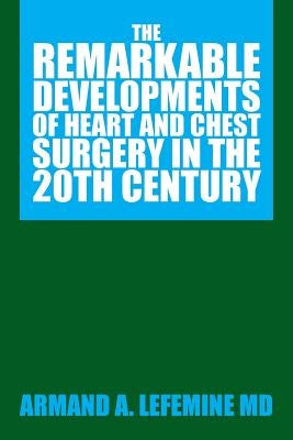 The Remarkable Developments of Heart and Chest Surgery in the 20th Century by Lefemine, Armand A.