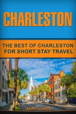 Charleston: The Best Of Charleston For Short Stay Travel by Jones, Gary