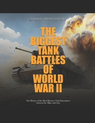 The Biggest Tank Battles of World War II: The History of the Most Decisive Tank Encounters between the Allies and Axis by Charles River