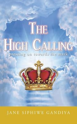 The High Calling: Pressing on Towards the Mark by Gandiya, Jane Siphiwe
