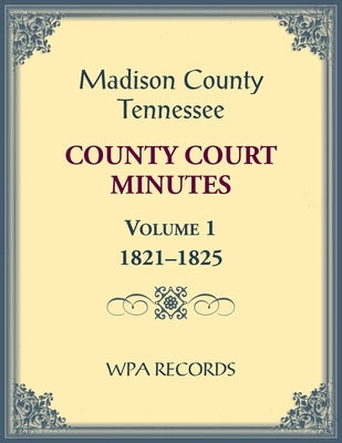 Madison County, Tennessee County Court Minutes Volume 1, 1821-1825 by Wpa Records