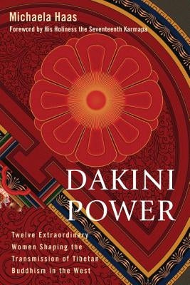 Dakini Power: Twelve Extraordinary Women Shaping the Transmission of Tibetan Buddhism in the West by Haas, Michaela