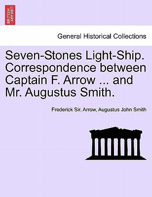 Seven-Stones Light-Ship. Correspondence Between Captain F. Arrow ... and Mr. Augustus Smith. by Arrow, Frederick Sir