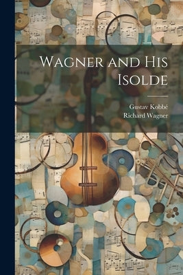 Wagner and his Isolde by Kobbé, Gustav