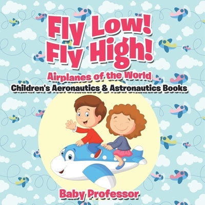 Fly Low! Fly High Airplanes of the World - Children's Aeronautics & Astronautics Books by Baby Professor