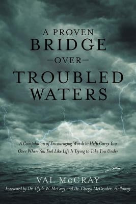 A Proven Bridge over Troubled Waters: A Compilation of Encouraging Words to Help Carry You Over When You Feel Like Life Is Trying to Take You Under by McCray, Val