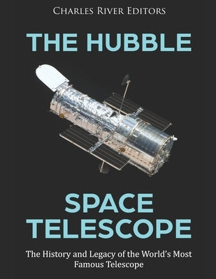 The Hubble Space Telescope: The History and Legacy of the World's Most Famous Telescope by Charles River