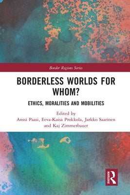 Borderless Worlds for Whom?: Ethics, Moralities and Mobilities by Paasi, Anssi
