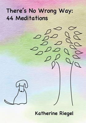 There's No Wrong Way: 44 Meditations by Riegel, Katherine