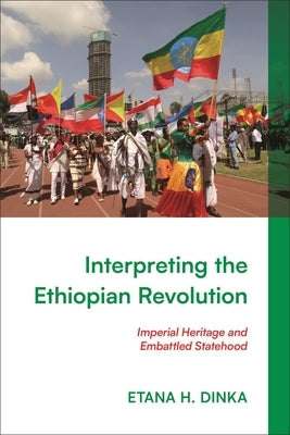 Interpreting the Ethiopian Revolution: Imperial Heritage and Embattled Statehood by Dinka, Etana H.