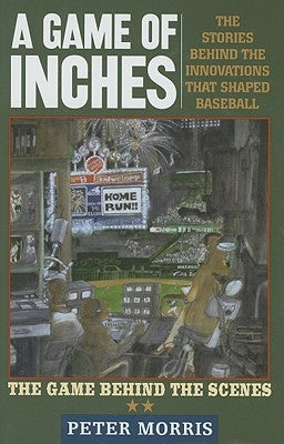 A Game of Inches: The Stories Behind the Innovations That Shaped Baseball: The Game Behind the Scenes, Volume 2 by Morris, Peter