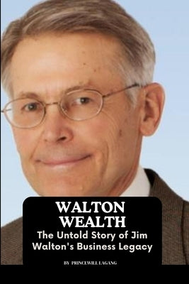 Walton Wealth: The Untold Story of Jim Walton's Business Legacy by Lagang, Princewill