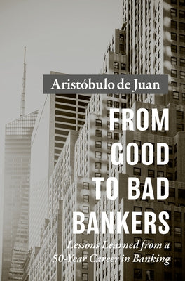 From Good to Bad Bankers: Lessons Learned from a 50-Year Career in Banking by de Juan, Aristóbulo
