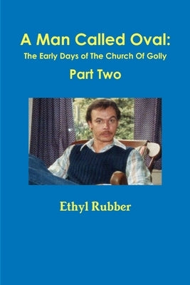 A Man Called Oval: The Story of Oval Rubber and the Early Days of The Church Of Golly--Part Two by Rubber, Ethyl