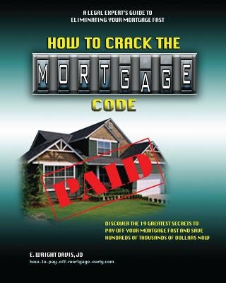 How To Crack The Mortgage Code: Discover The 19 Greatest Secrets To Pay Off Your Mortgage Fast And Save Hundreds Of Thousands Of Dollars Now by Davis Jd, E. Wright