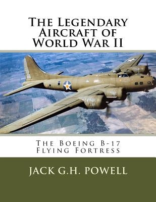 The Legendary Aircraft of World War II: The Boeing B-17 Flying Fortress by Powell, Jack G. H.