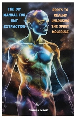The DIY Manual for DMT Extraction: Roots to Realms Unlocking the Spirit Molecule by Schmitt, Clinton A.
