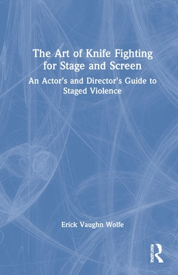 The Art of Knife Fighting for Stage and Screen: An Actor's and Director's Guide to Staged Violence by Wolfe, Erick Vaughn